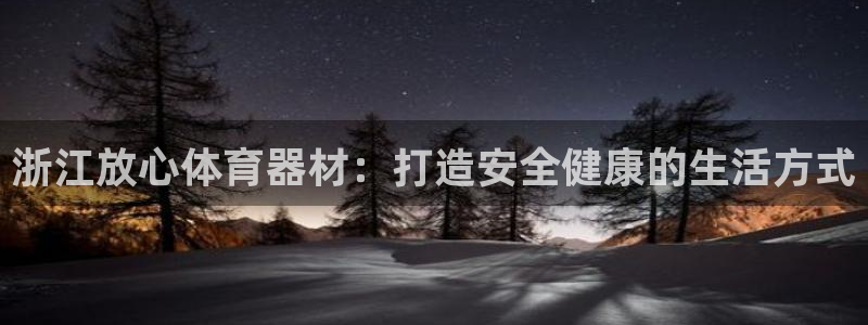 尊龙凯时官网首页：浙江放心体育器材：打造安全健康的生活方式