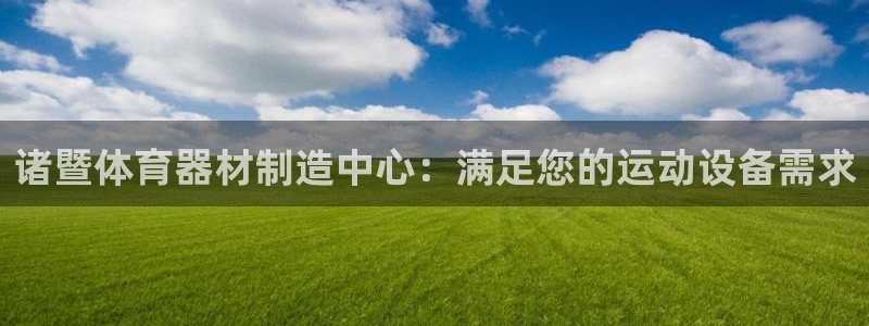 ag旗舰平台尊龙代言：诸暨体育器材制造中心：满足您的运动设备
