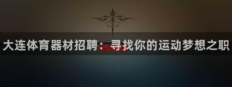尊龙凯时账号异常审核提不了款怎么办：大连体育器材招聘：寻找你