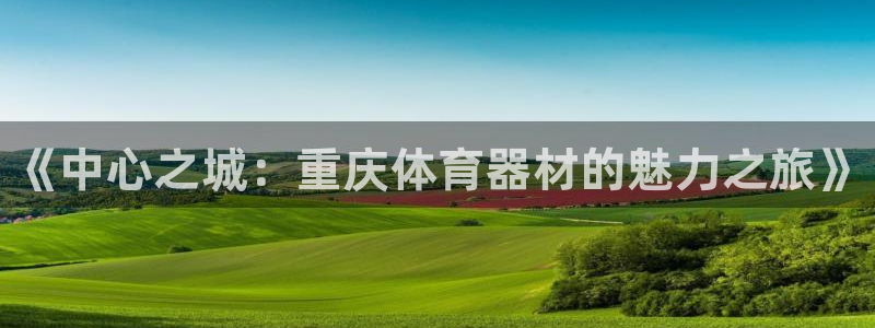 尊龙凯时官方网站下载：《中心之城：重庆体育器材的魅力之旅》